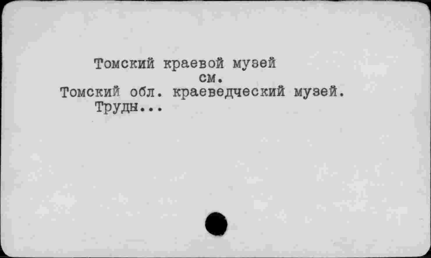 ﻿Томский краевой музей см.
Томский обл. краеведческий музей, труды...